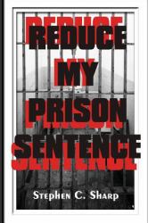 Reduce My Prison Sentence : Effective Tips, Tricks, Secrets and Strategies to Reduce a Federal Prison Sentence - Real Case Examples