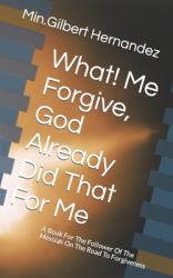 What! Me Forgive, God Already Did That for Me : A Book for the Follower of the Messiah on the Road to Forgiveness