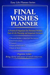 Final Wishes Planner : A Practical Organizer for Personal Wishes, End-Of-Life Planning, and Important Decisions