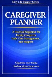 Caregiver Planner : A Practical Organizer for Family Caregivers, Daily Care Management, and Support