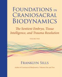 Foundations in Craniosacral Biodynamics, Volume Two : The Sentient Embryo, Tissue Intelligence, and Trauma Resolution