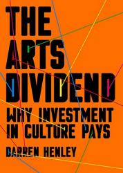 The Arts Dividend : Why Investment in Culture Pays