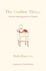 The Smallest Things : On the Enduring Power of Family - a Memoir of Tiny Dramas