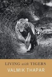 Living with Tigers : The Remarkable Story of Valmik Thapar's Forty Years with the Wild Tigers of Ranthambhore