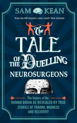 The Tale of the Duelling Neurosurgeons : The History of the Human Brain As Revealed by True Stories of Trauma, Madness, and Recovery