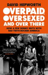 Overpaid, Oversexed and over There : How a Few Skinny Brits with Bad Teeth Rocked America