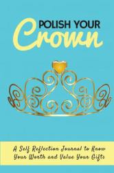 Polish Your Crown Journal : A Self Reflection Journal to Know Your Worth and Value Your Gifts