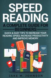 Speed Reading: a Complete Guide for Beginners Quick and Easy Tips to Increase Your Reading Speed, Increase Productivity and Improve Memory