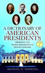 A Dictionary of American Presidents Vol. 1 : Presidents 1-24 George Washington to Grover Cleveland