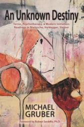 An Unknown Destiny : Terror, Psychotherapy, and Modern Initiation: Readings in Nietzsche, Heidegger, Steiner