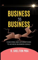Business Is Business : Coaching on How to Advance Yourself in Business, Your Career, and Entrepreneurship