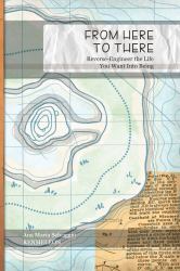 From Here to There : Reverse-Engineer the Life You Want into Being