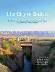 The City of Balkh : The History, Archaeology, and Culture of a Great Islamicate Capital in Afghanistan 7th to 13th Century CE