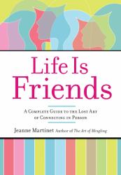 Life Is Friends : A Complete Guide to the Lost Art of Connecting in Person