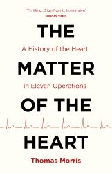 The Matter of the Heart : A History of the Heart in Eleven Operations