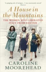 A House in the Mountains : The Women Who Liberated Italy from Fascism