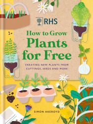 RHS How to Grow Plants for Free : Creating New Plants from Cuttings, Seeds and More
