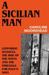 A Sicilian Man : Leonardo Sciascia, the Rise of the Mafia and the Struggle for Italy's Soul