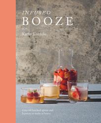 Infused Booze : Over 60 Batched Spririts and Liqueurs to Make at Home