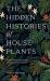 The Hidden Histories of Houseplants : Fascinating Stories of Our Most-Loved Houseplants