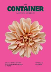 The Container Gardening Handbook : A Beginner's Guide to Growing Flowers in Pots