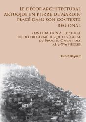 Le décor Architectural Artuqide en Pierre de Mardin Placé Dans Son Contexte Regional: Contribution à l'histoire du décor Géométrique et Végétal du Proche-Orient des XIIe-XVe Siècles