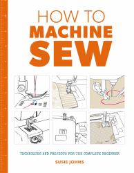 How to Machine Sew : Techniques and Projects for the Complete Beginner