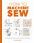 How to Machine Sew : Techniques and Projects for the Complete Beginner