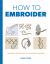 How to Embroider : Techniques and Projects for the Complete Beginner