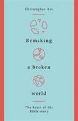 Remaking a Broken World : The Heart of the Bible Story