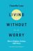 Living Without Worry : How to Replace Anxiety with Peace