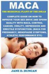 Maca (the Medicinal Plant of the Inkas) : Complete Guide on How to Improve Your Sex Drive and Sperm Quality with Maca, Control Cancer, Virility, Depression and Erectile Dysfunction. (Maca for Pregnancy, Menopause Symptoms, Athletic Performance Etc)