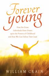 Forever Young : How Six Great Individuals Have Drawn upon the Powers of Childhood and How We Can Follow Their Lead