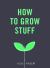 How to Grow Stuff : Easy, No-Stress Gardening for Beginners How to Grow Stuff : Easy, No-Stress Gardening for Beginners
