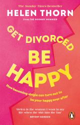 Get Divorced, Be Happy : How Becoming Single Can Turn Out to Be Your Happy Ever After