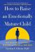 How to Raise an Emotionally Mature Child : Your Blueprint to a Lifetime of Happiness and Success for Your Child