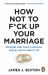 How Not to F*ck up Your Marriage : A Divorce Lawyer's Guide to Staying Together