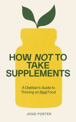 How Not to Take Supplements : A Dietitian's Guide to Thriving on Real Food