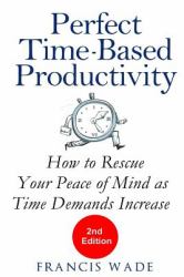 Perfect Time-Based Productivity : How to Rescue Your Peace of Mind As Time Demands Increase