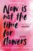 Now Is Not the Time for Flowers : What No One Tells You about Life, Love and Loss