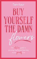 Buy Yourself the Damn Flowers : The Self-Love Guide to Growing, Healing and Learning to Put Yourself First
