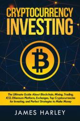 Investing in Cryptocurrency : The Ultimate Three Book in One. Explaining Blockchain, Mining, Trading, ICO, Ethereum Platform, Exchanges, Top Cryptocurrencies for Investing, and Perfect Strategies to Make Money