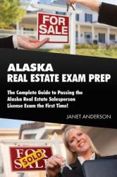 Alaska Real Estate Exam Prep : The Complete Guide to Passing the Alaska Real Estate Salesperson License Exam the First Time!
