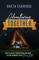 Adventuring Together : How to Create Connections and Make Lasting Memories with Your Kids