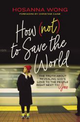 How (Not) to Save the World : The Truth about Revealing God's Love to the People Right Next to You