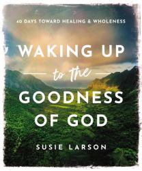 Waking up to the Goodness of God : 40 Days Toward Healing & Wholeness