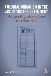 Colonial Urbanism in the Age of the Enlightenment : The Spanish Bourbon Reforms in the River Plate