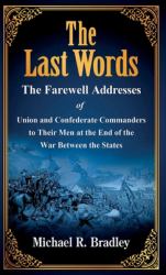 The Last Words : The Farewell Addresses of Union and Confederate Commanders to Their Men at the End of the War Between the States