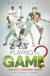 Playing the Game? : Cricket's Tarnished Ideals from Bodyline to the Present