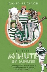 Celtic Minute by Minute : Covering More Than 500 Goals, Penalties, Red Cards and Other Intriguing Facts